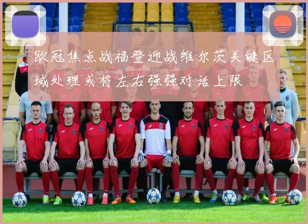 欧冠焦点战福登迎战维尔茨关键区域处理或将左右强强对话上限