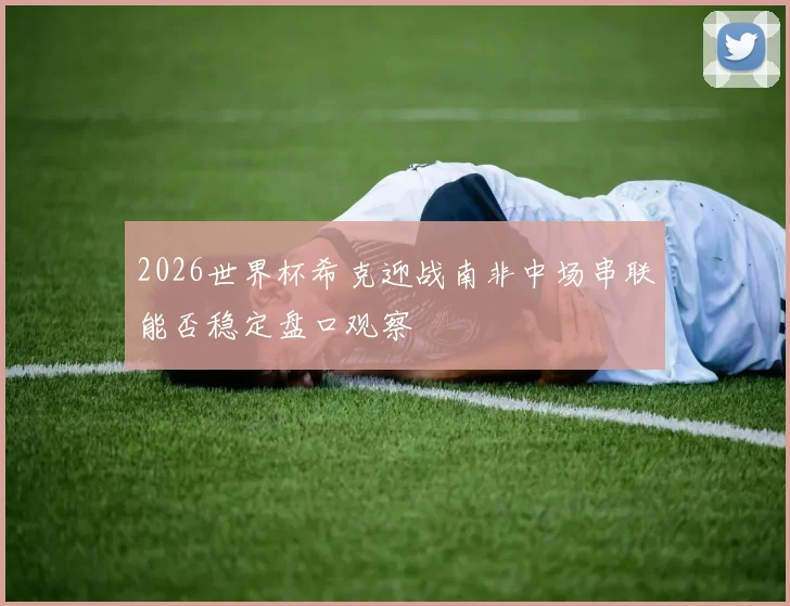 2026世界杯希克迎战南非中场串联能否稳定盘口观察