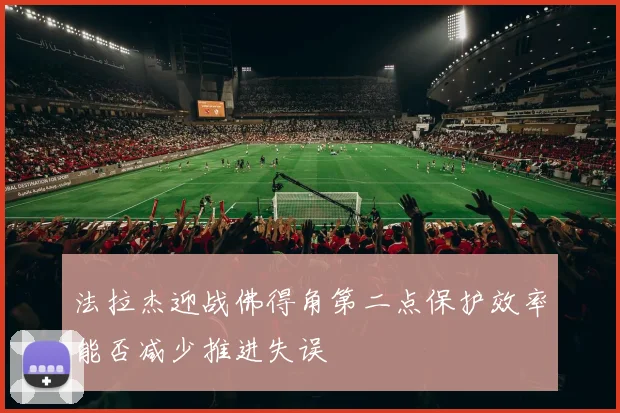 法拉杰迎战佛得角第二点保护效率能否减少推进失误
