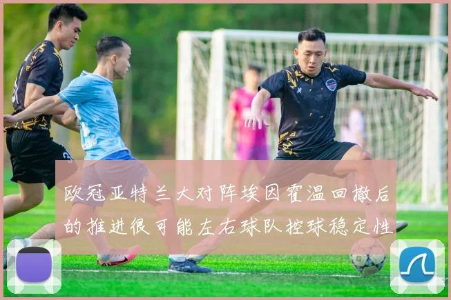 欧冠亚特兰大对阵埃因霍温回撤后的推进很可能左右球队控球稳定性