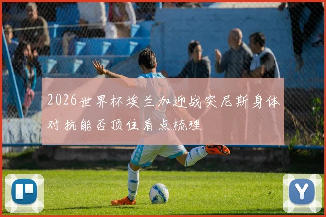 2026世界杯埃兰加迎战突尼斯身体对抗能否顶住看点梳理