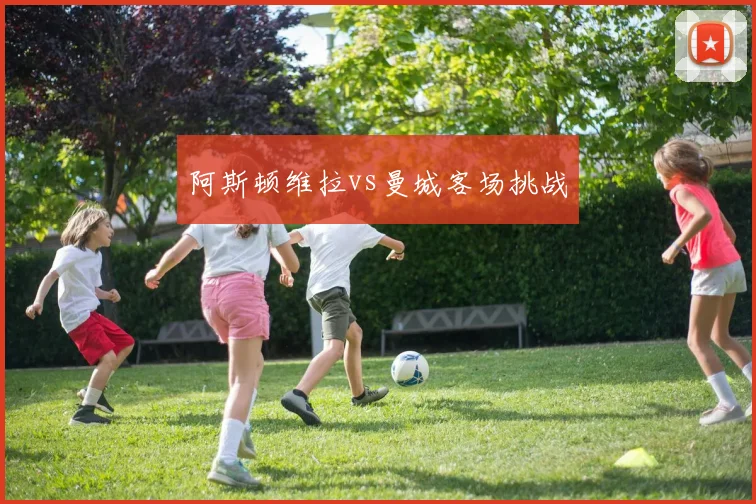 阿斯顿维拉vs曼城客场挑战