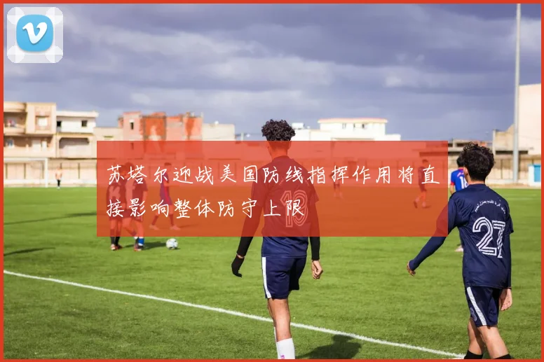 苏塔尔迎战美国防线指挥作用将直接影响整体防守上限