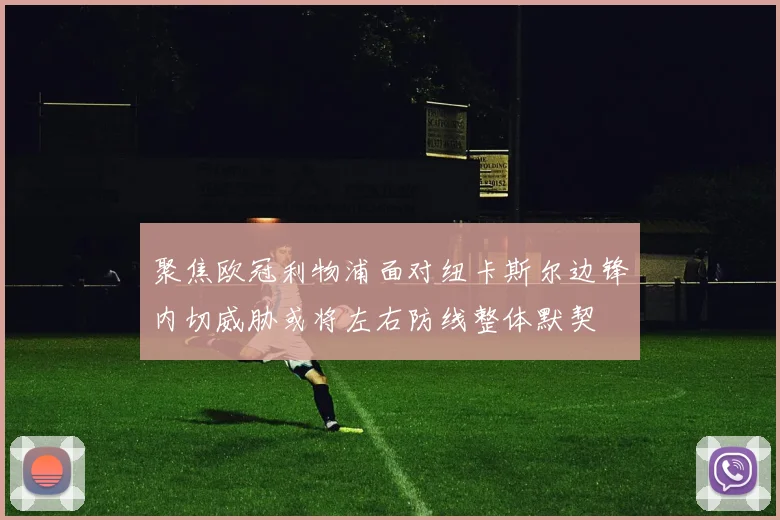 聚焦欧冠利物浦面对纽卡斯尔边锋内切威胁或将左右防线整体默契