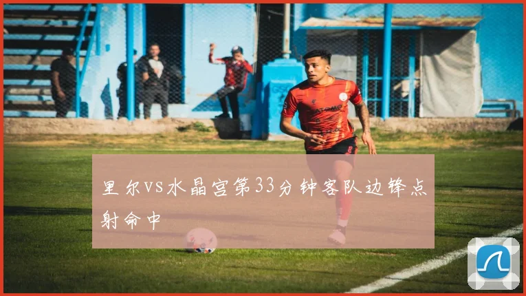 里尔vs水晶宫第33分钟客队边锋点射命中