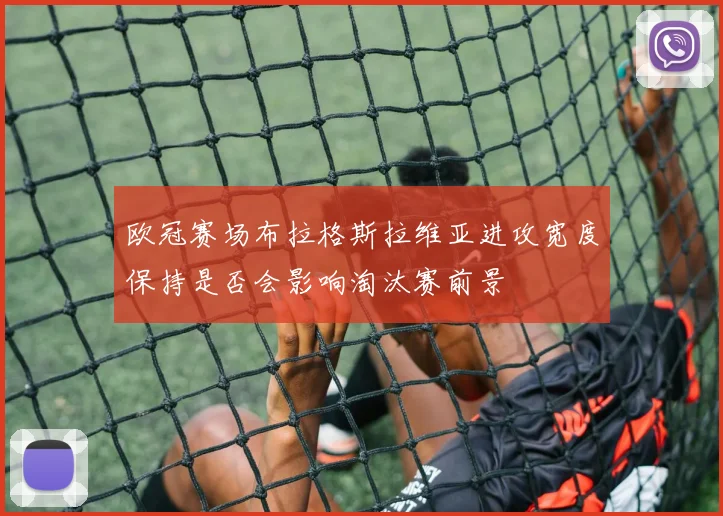 欧冠赛场布拉格斯拉维亚进攻宽度保持是否会影响淘汰赛前景