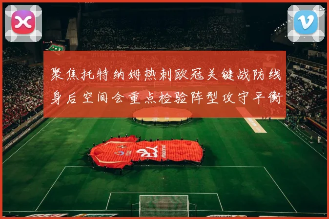 聚焦托特纳姆热刺欧冠关键战防线身后空间会重点检验阵型攻守平衡