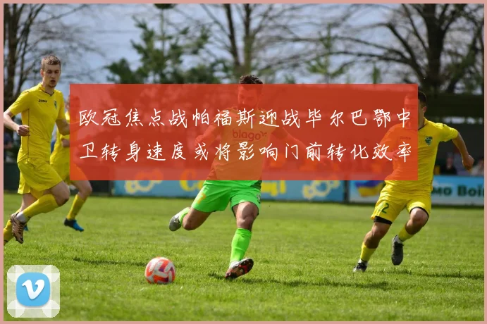 欧冠焦点战帕福斯迎战毕尔巴鄂中卫转身速度或将影响门前转化效率