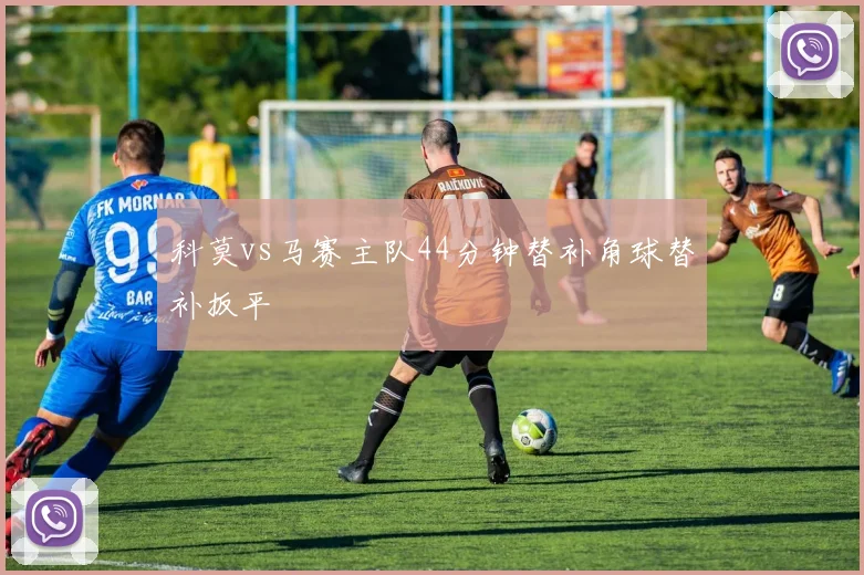 科莫vs马赛主队44分钟替补角球替补扳平