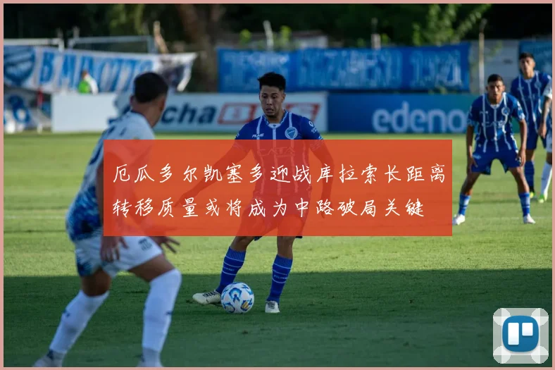 厄瓜多尔凯塞多迎战库拉索长距离转移质量或将成为中路破局关键
