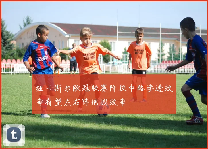纽卡斯尔欧冠联赛阶段中路渗透效率有望左右阵地战效率