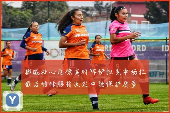 挪威核心厄德高对阵伊拉克中场拦截后的转移将决定中场保护质量