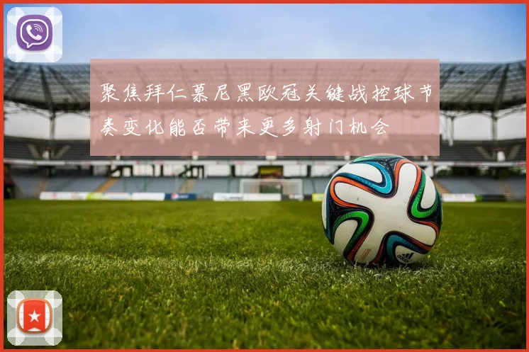 聚焦拜仁慕尼黑欧冠关键战控球节奏变化能否带来更多射门机会