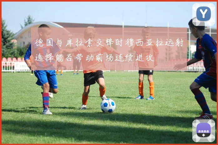 德国与库拉索交锋时穆西亚拉远射选择能否带动前场连续进攻