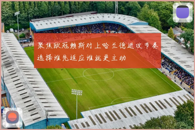 聚焦欧冠赖斯对上哈兰德进攻节奏选择谁先适应谁就更主动