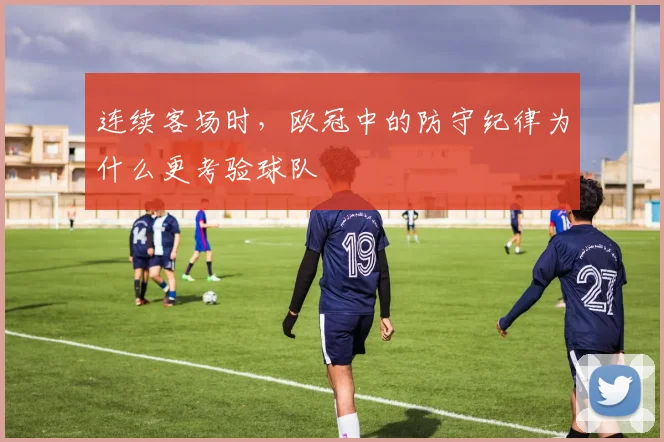 连续客场时,欧冠中的防守纪律为什么更考验球队