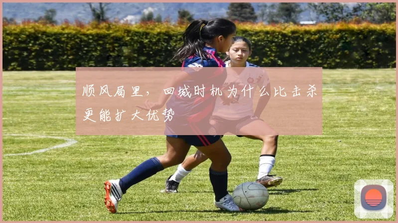 顺风局里，回城时机为什么比击杀更能扩大优势