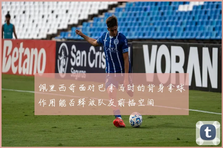 佩里西奇面对巴拿马时的背身拿球作用能否释放队友前插空间
