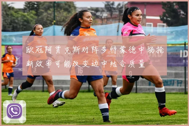 欧冠阿贾克斯对阵多特蒙德中场抢断效率可能改变边中结合质量