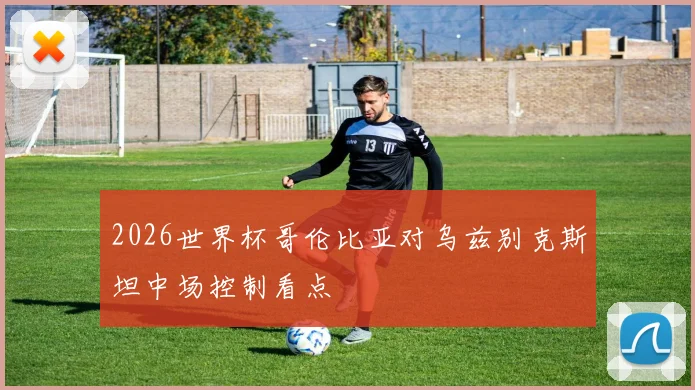 2026世界杯哥伦比亚对乌兹别克斯坦中场控制看点