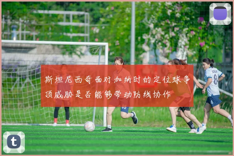 斯坦尼西奇面对加纳时的定位球争顶威胁是否能够带动防线协作