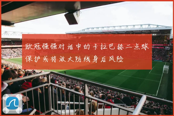 欧冠强强对话中的卡拉巴赫二点球保护或将放大防线身后风险