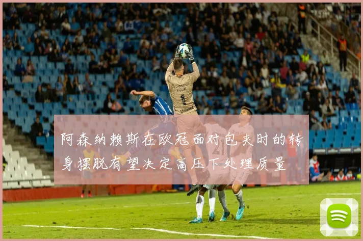 阿森纳赖斯在欧冠面对包夹时的转身摆脱有望决定高压下处理质量