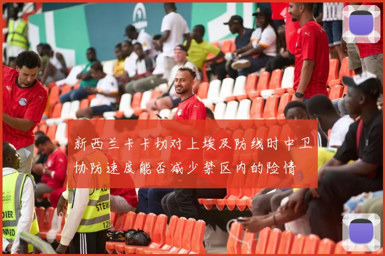新西兰卡卡切对上埃及防线时中卫协防速度能否减少禁区内的险情