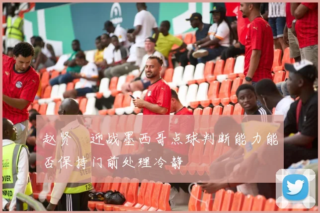 赵贤祐迎战墨西哥点球判断能力能否保持门前处理冷静