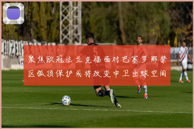 聚焦欧冠法兰克福面对巴塞罗那禁区弧顶保护或将改变中卫出球空间