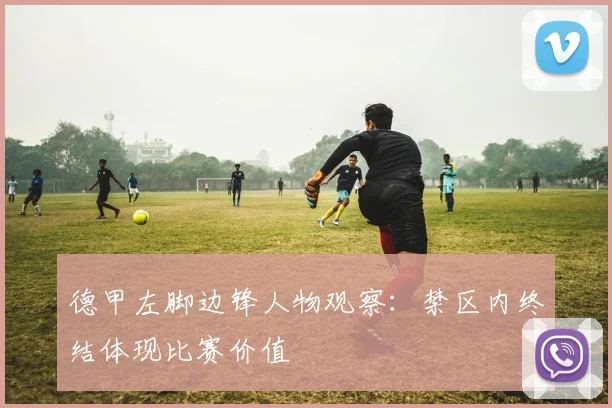 德甲左脚边锋人物观察：禁区内终结体现比赛价值