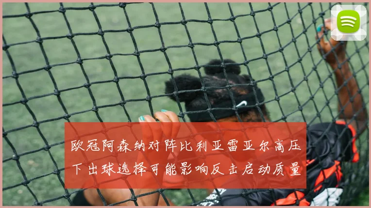 欧冠阿森纳对阵比利亚雷亚尔高压下出球选择可能影响反击启动质量