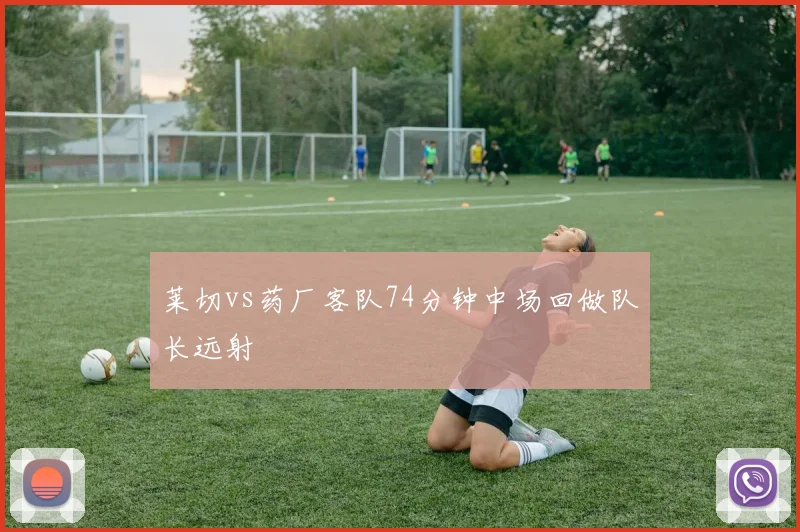 莱切vs药厂客队74分钟中场回做队长远射