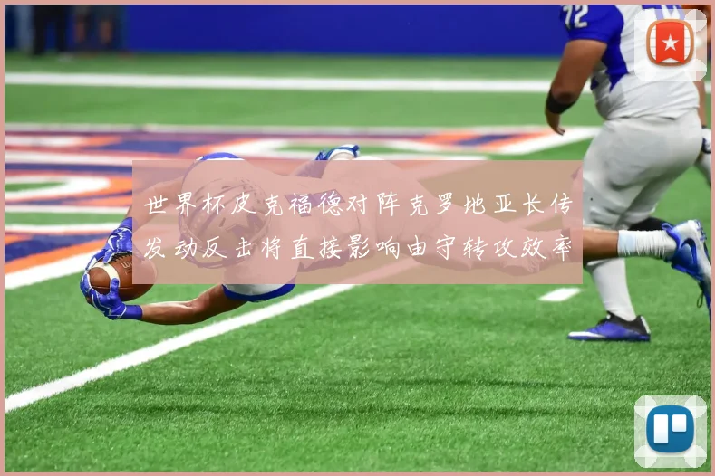 世界杯皮克福德对阵克罗地亚长传发动反击将直接影响由守转攻效率