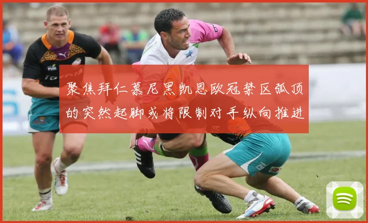 聚焦拜仁慕尼黑凯恩欧冠禁区弧顶的突然起脚或将限制对手纵向推进