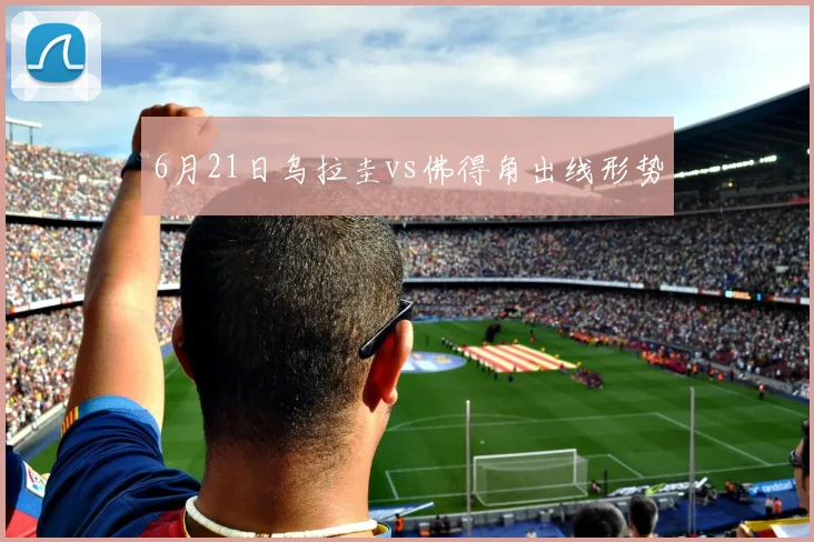 6月21日乌拉圭vs佛得角出线形势