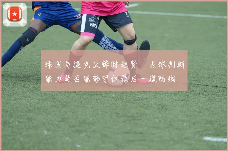 韩国与捷克交锋时赵贤祐点球判断能力是否能够守住最后一道防线